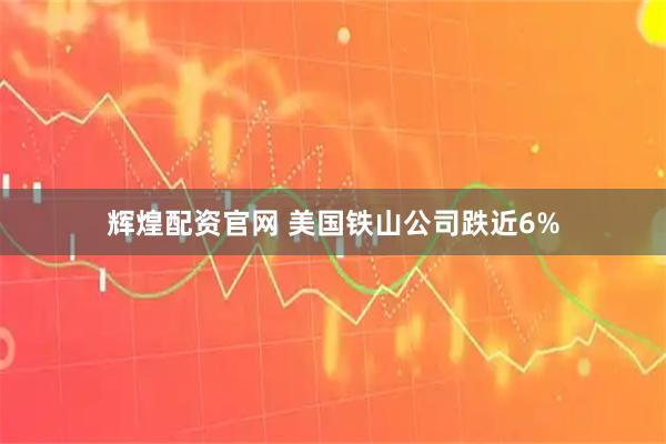 辉煌配资官网 美国铁山公司跌近6%