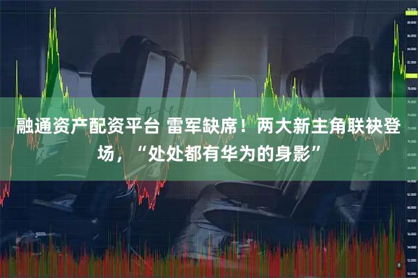 融通资产配资平台 雷军缺席！两大新主角联袂登场，“处处都有华为的身影”