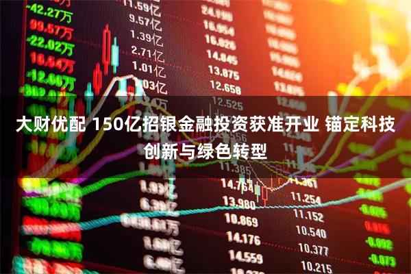大财优配 150亿招银金融投资获准开业 锚定科技创新与绿色转型