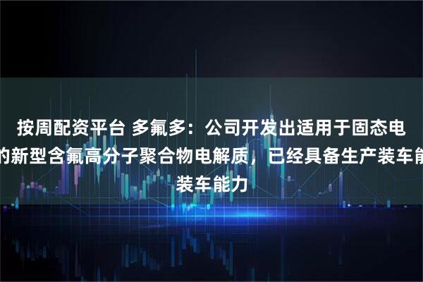 按周配资平台 多氟多：公司开发出适用于固态电池的新型含氟高分子聚合物电解质，已经具备生产装车能力