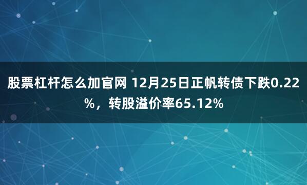 股票杠杆怎么加官网 12月25日正帆转债下跌0.22%，转股溢价率65.12%