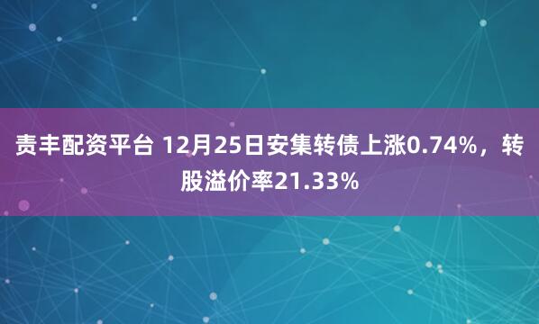 责丰配资平台 12月25日安集转债上涨0.74%，转股溢价率21.33%
