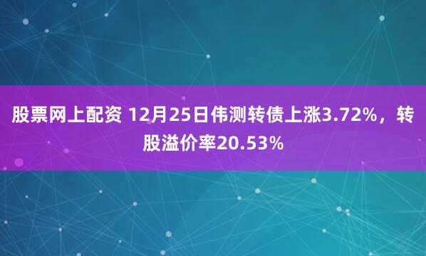 股票网上配资 12月25日伟测转债上涨3.72%，转股溢价率20.53%