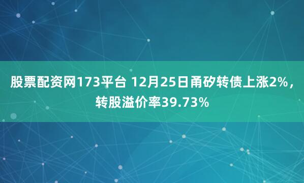 股票配资网173平台 12月25日甬矽转债上涨2%，转股溢价率39.73%