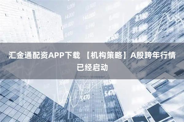 汇金通配资APP下载 【机构策略】A股跨年行情已经启动