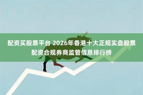 配资买股票平台 2026年香港十大正规实盘股票配资合规券商监管信息排行榜