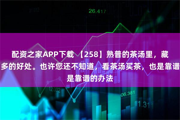 配资之家APP下载 【258】熟普的茶汤里，藏着这么多的好处。也许您还不知道，看茶汤买茶，也是靠谱的办法