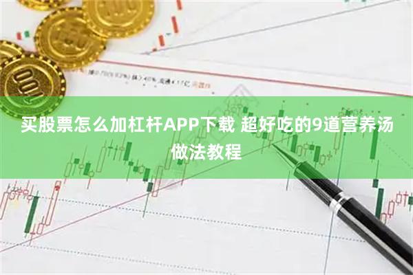买股票怎么加杠杆APP下载 超好吃的9道营养汤做法教程