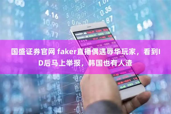国盛证券官网 faker直播偶遇辱华玩家，看到ID后马上举报，韩国也有人渣