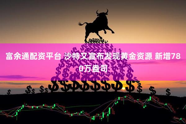 富余通配资平台 沙特又宣布发现黄金资源 新增780万盎司