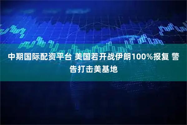 中期国际配资平台 美国若开战伊朗100%报复 警告打击美基地