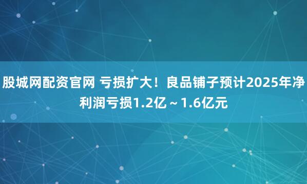 股城网配资官网 亏损扩大！良品铺子预计2025年净利润亏损1.2亿～1.6亿元