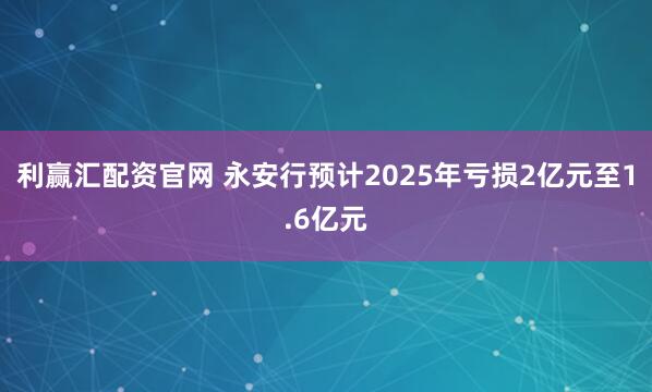 利赢汇配资官网 永安行预计2025年亏损2亿元至1.6亿元