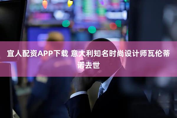 宜人配资APP下载 意大利知名时尚设计师瓦伦蒂诺去世