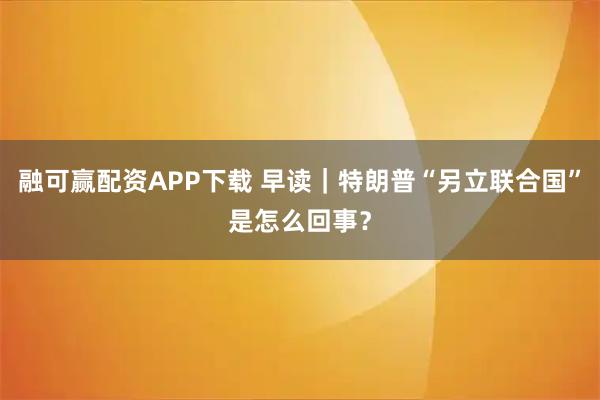 融可赢配资APP下载 早读｜特朗普“另立联合国”是怎么回事？