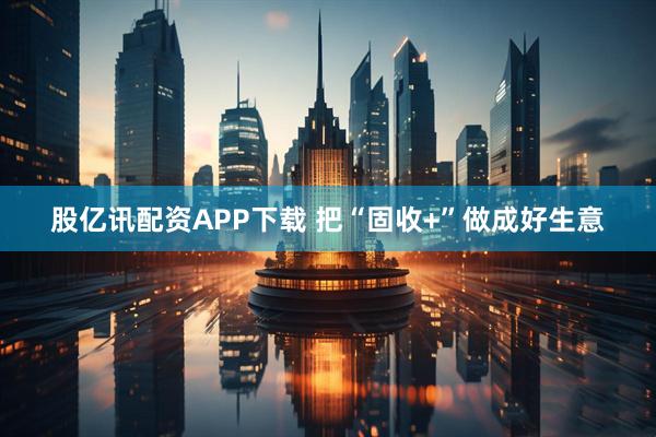 股亿讯配资APP下载 把“固收+”做成好生意