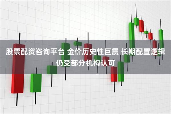 股票配资咨询平台 金价历史性巨震 长期配置逻辑仍受部分机构认可