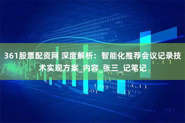 361股票配资网 深度解析：智能化推荐会议记录技术实现方案_内容_张三_记笔记