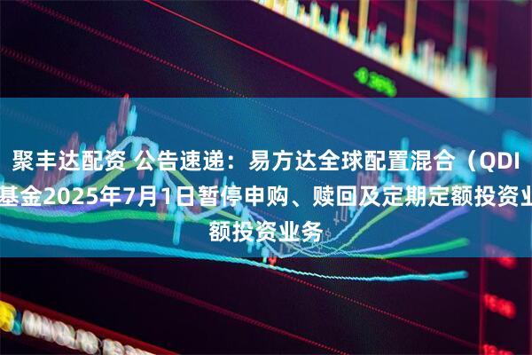 聚丰达配资 公告速递:易方达全球配置混合(QDII)基金2025年7月1日暂停申购、赎回及定期定额投资业务