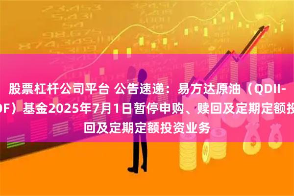 股票杠杆公司平台 公告速递：易方达原油（QDII-LOF-FOF）基金2025年7月1日暂停申购、赎回及定期定额投资业务