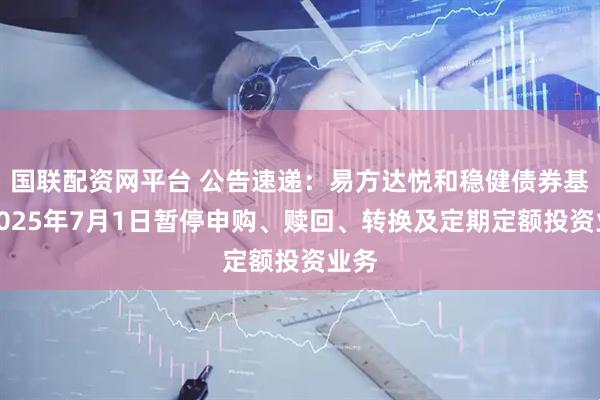 国联配资网平台 公告速递：易方达悦和稳健债券基金2025年7月1日暂停申购、赎回、转换及定期定额投资业务