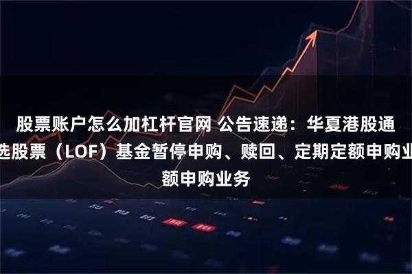 股票账户怎么加杠杆官网 公告速递：华夏港股通精选股票（LOF）基金暂停申购、赎回、定期定额申购业务