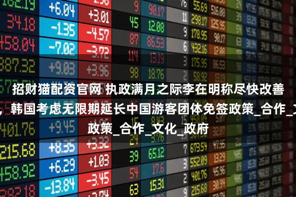招财猫配资官网 执政满月之际李在明称尽快改善韩中关系，韩国考虑无限期延长中国游客团体免签政策_合作_文化_政府