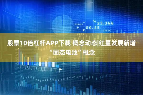 股票10倍杠杆APP下载 概念动态|红星发展新增“固态电池”概念
