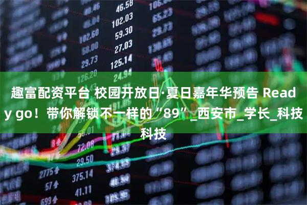 趣富配资平台 校园开放日·夏日嘉年华预告 Ready go！带你解锁不一样的“89”_西安市_学长_科技