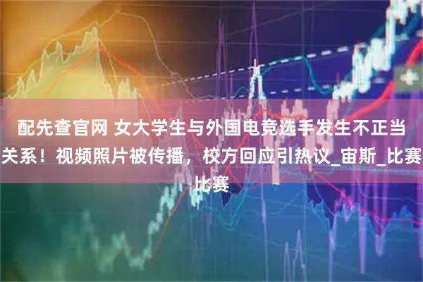配先查官网 女大学生与外国电竞选手发生不正当关系！视频照片被传播，校方回应引热议_宙斯_比赛
