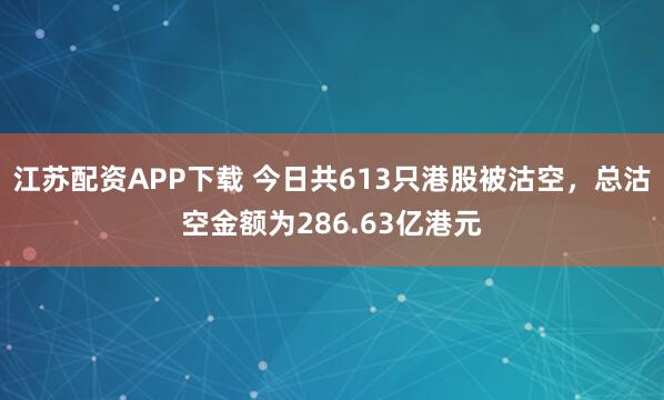 江苏配资APP下载 今日共613只港股被沽空，总沽空金额为286.63亿港元