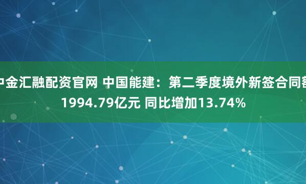 中金汇融配资官网 中国能建：第二季度境外新签合同额1994.79亿元 同比增加13.74%