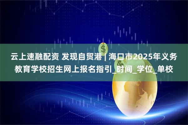 云上速融配资 发现自贸港 | 海口市2025年义务教育学校招生网上报名指引_时间_学位_单校