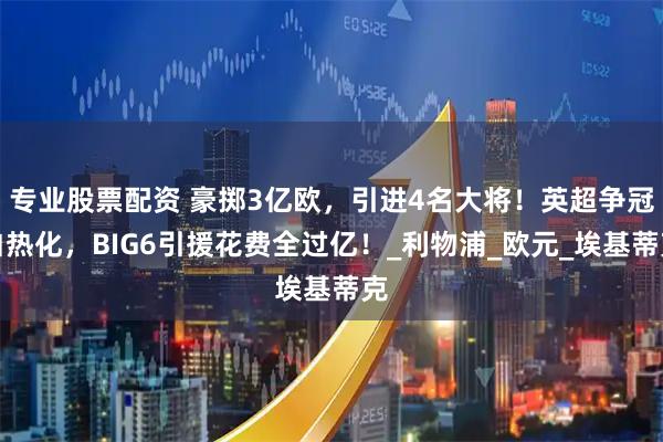 专业股票配资 豪掷3亿欧，引进4名大将！英超争冠白热化，BIG6引援花费全过亿！_利物浦_欧元_埃基蒂克