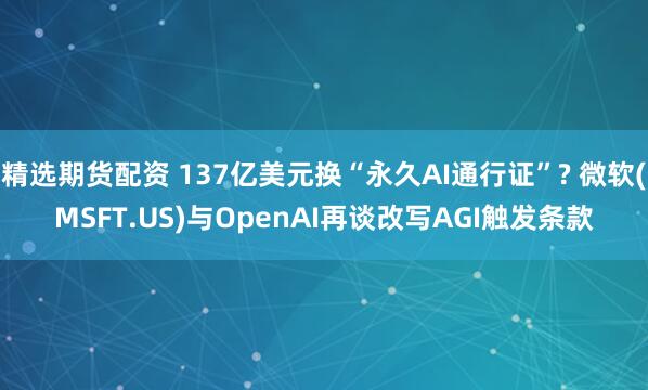 精选期货配资 137亿美元换“永久AI通行证”? 微软(MSFT.US)与OpenAI再谈改写AGI触发条款