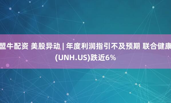 盟牛配资 美股异动 | 年度利润指引不及预期 联合健康(UNH.US)跌近6%
