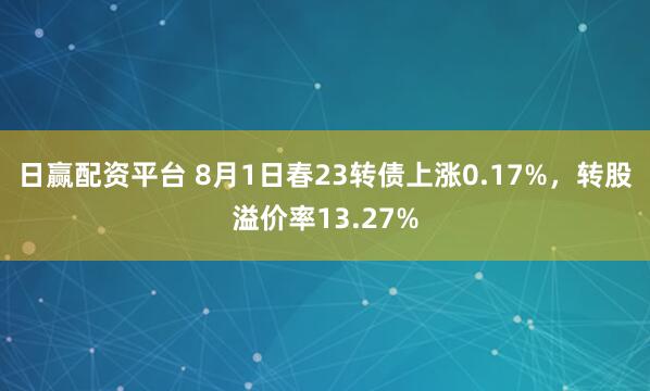 日赢配资平台 8月1日春23转债上涨0.17%，转股溢价率13.27%