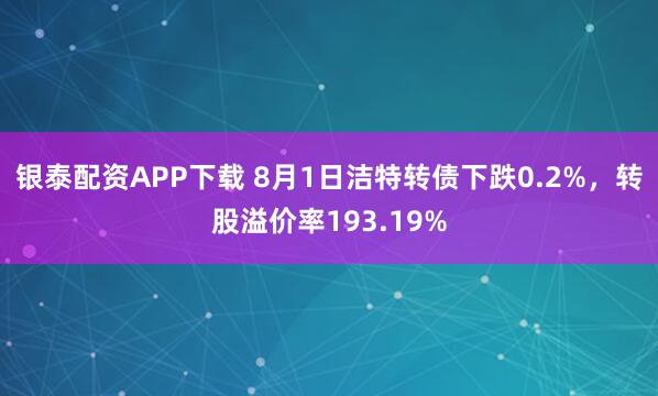 银泰配资APP下载 8月1日洁特转债下跌0.2%，转股溢价率193.19%