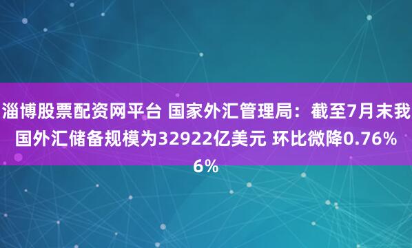 淄博股票配资网平台 国家外汇管理局：截至7月末我国外汇储备规模为32922亿美元 环比微降0.76%