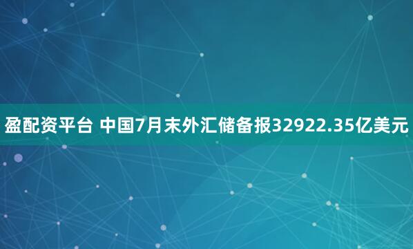 盈配资平台 中国7月末外汇储备报32922.35亿美元