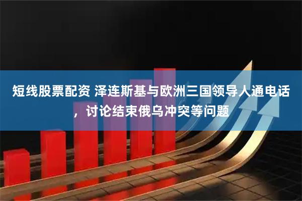 短线股票配资 泽连斯基与欧洲三国领导人通电话，讨论结束俄乌冲突等问题
