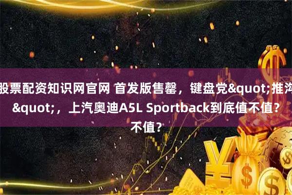 股票配资知识网官网 首发版售罄，键盘党"推沟"，上汽奥迪A5L Sportback到底值不值？
