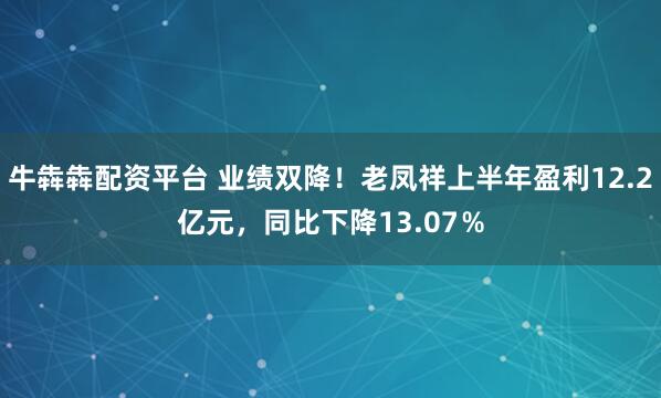 牛犇犇配资平台 业绩双降！老凤祥上半年盈利12.2亿元，同比下降13.07％
