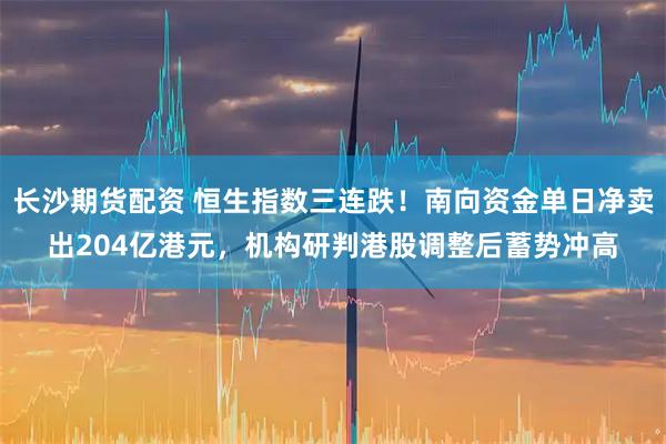 长沙期货配资 恒生指数三连跌！南向资金单日净卖出204亿港元，机构研判港股调整后蓄势冲高