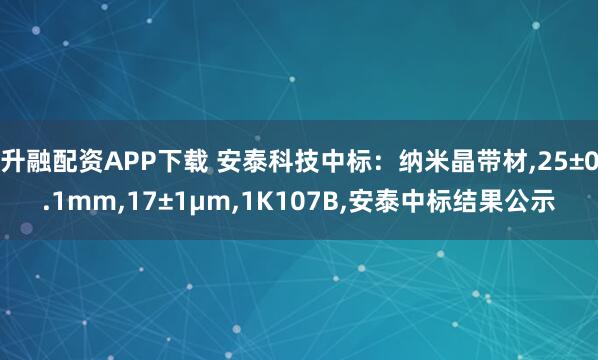 升融配资APP下载 安泰科技中标：纳米晶带材,25±0.1mm,17±1μm,1K107B,安泰中标结果公示