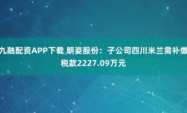 九融配资APP下载 朗姿股份：子公司四川米兰需补缴税款2227.09万元