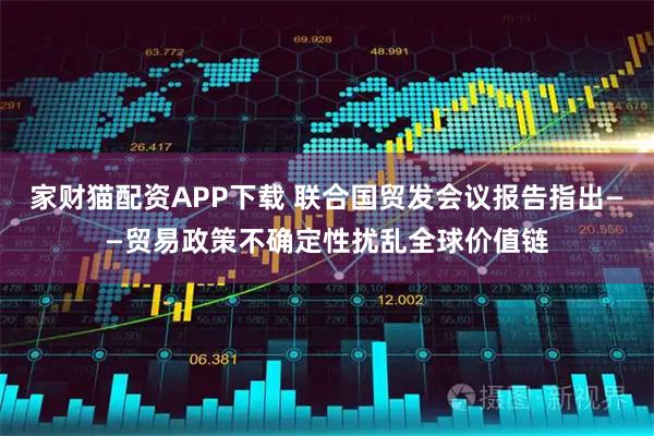 家财猫配资APP下载 联合国贸发会议报告指出——贸易政策不确定性扰乱全球价值链