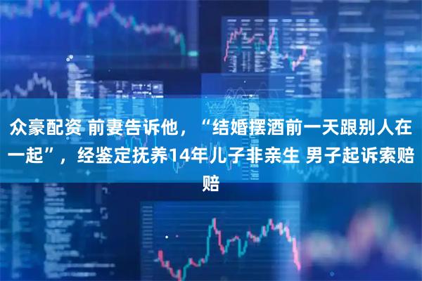 众豪配资 前妻告诉他，“结婚摆酒前一天跟别人在一起”，经鉴定抚养14年儿子非亲生 男子起诉索赔