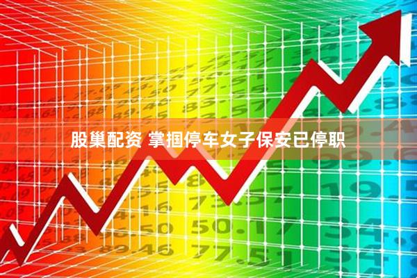 股巢配资 掌掴停车女子保安已停职