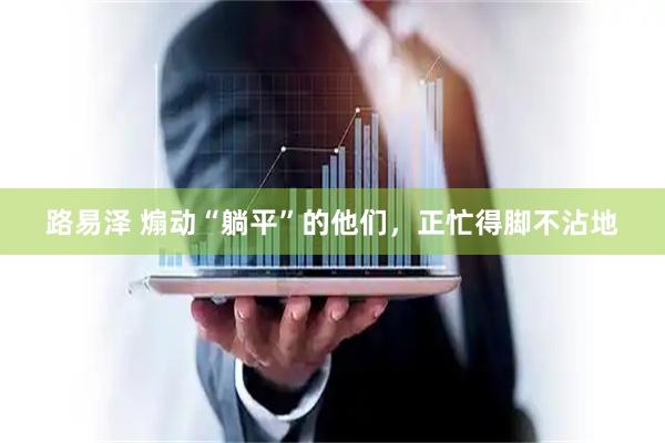 路易泽 煽动“躺平”的他们，正忙得脚不沾地